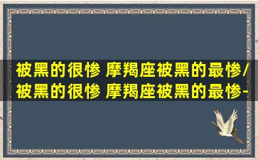 被黑的很惨 摩羯座被黑的最惨/被黑的很惨 摩羯座被黑的最惨-我的网站